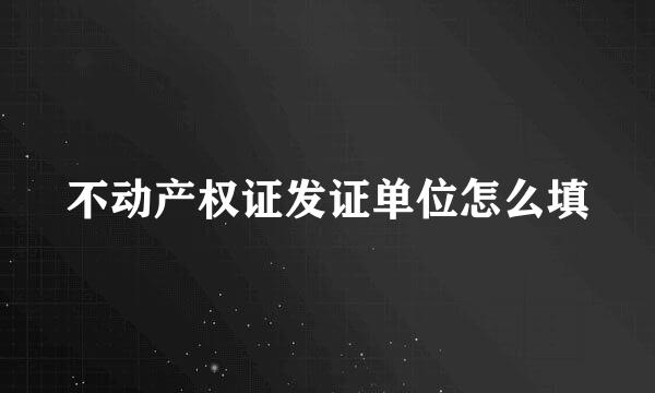 不动产权证发证单位怎么填