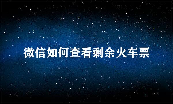 微信如何查看剩余火车票