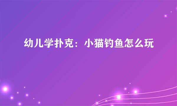 幼儿学扑克：小猫钓鱼怎么玩
