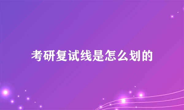 考研复试线是怎么划的