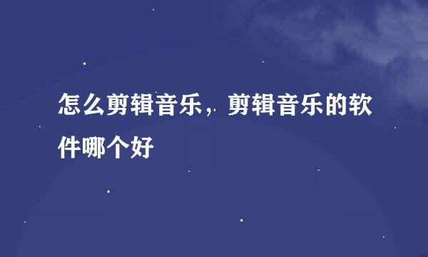 怎么剪辑音乐，剪辑音乐的软件哪个好