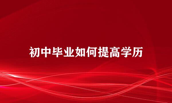 初中毕业如何提高学历