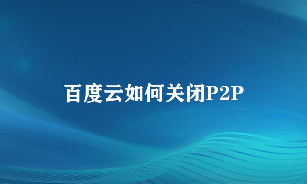 百度云如何关闭P2P