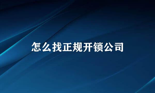 怎么找正规开锁公司