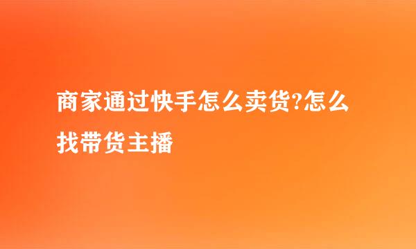 商家通过快手怎么卖货?怎么找带货主播