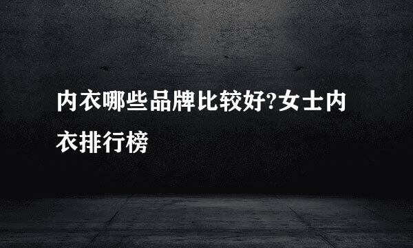 内衣哪些品牌比较好?女士内衣排行榜