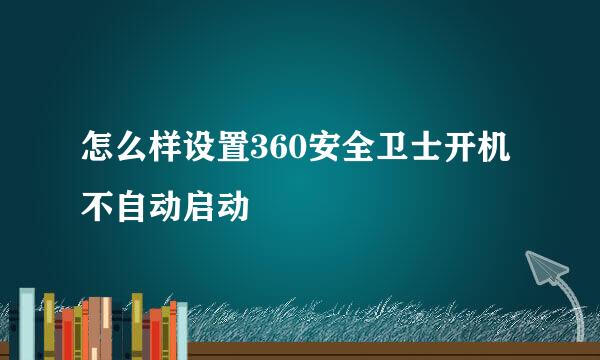 怎么样设置360安全卫士开机不自动启动