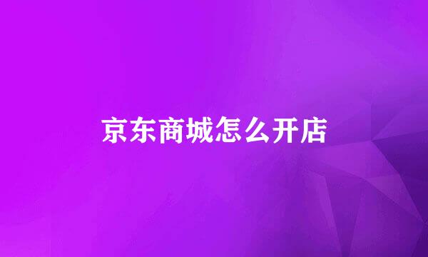 京东商城怎么开店