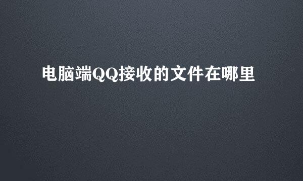 电脑端QQ接收的文件在哪里