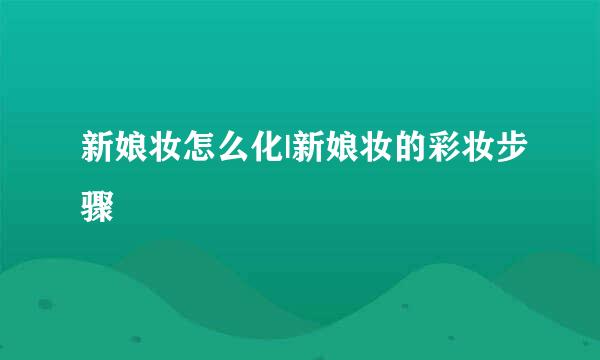 新娘妆怎么化|新娘妆的彩妆步骤
