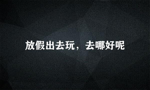 放假出去玩，去哪好呢