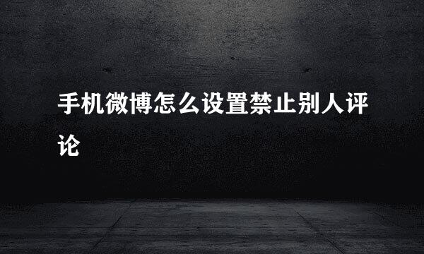 手机微博怎么设置禁止别人评论
