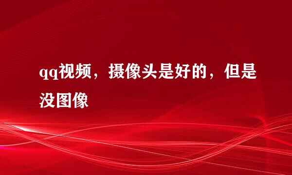qq视频，摄像头是好的，但是没图像