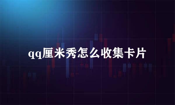 qq厘米秀怎么收集卡片