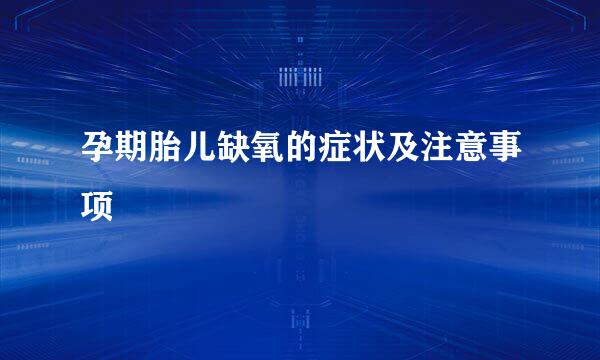 孕期胎儿缺氧的症状及注意事项