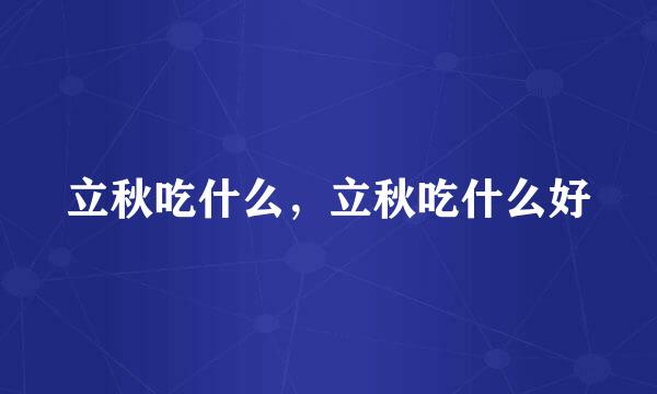 立秋吃什么，立秋吃什么好