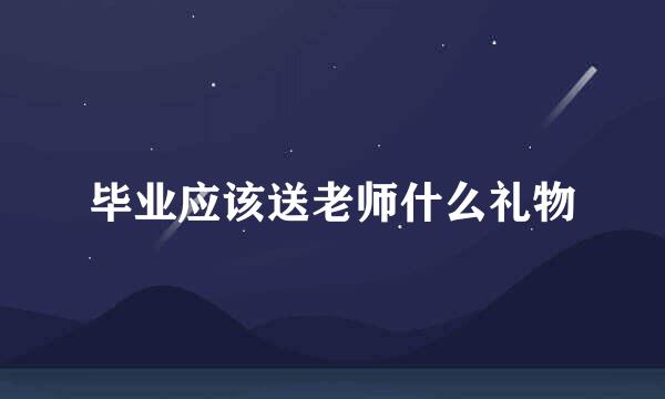 毕业应该送老师什么礼物