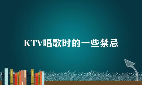KTV唱歌时的一些禁忌
