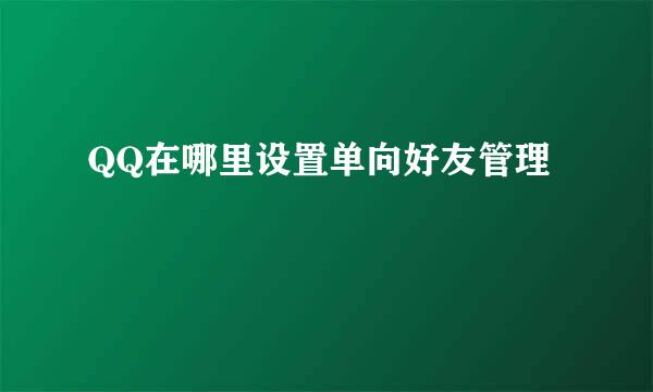 QQ在哪里设置单向好友管理