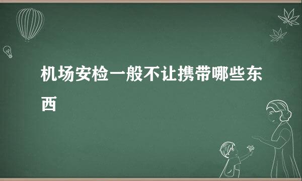 机场安检一般不让携带哪些东西