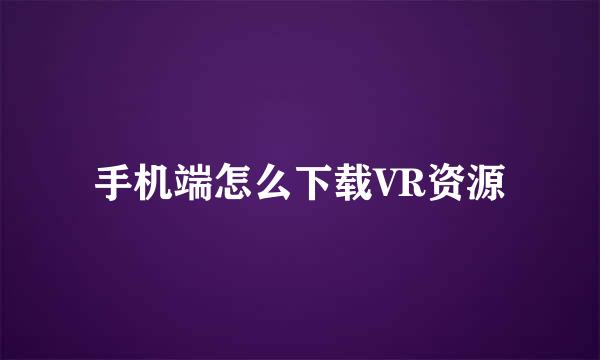 手机端怎么下载VR资源