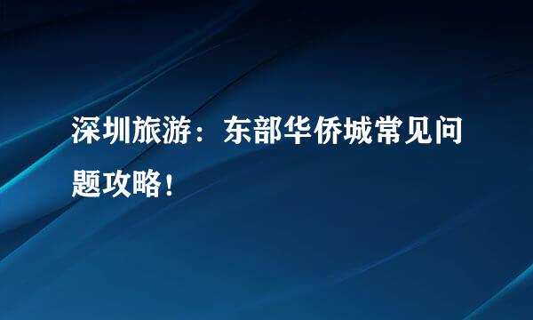 深圳旅游：东部华侨城常见问题攻略！