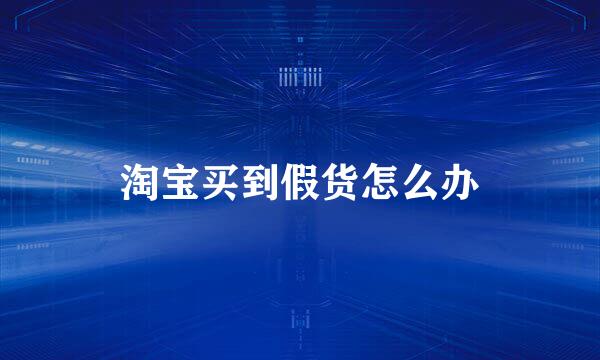 淘宝买到假货怎么办
