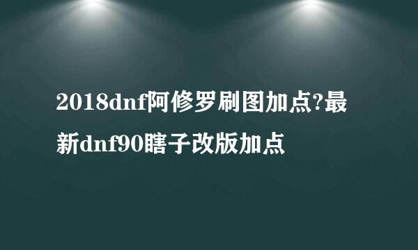 2018dnf阿修罗刷图加点?最新dnf90瞎子改版加点
