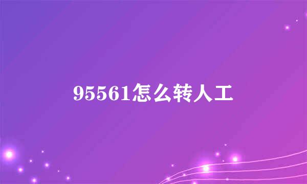 95561怎么转人工