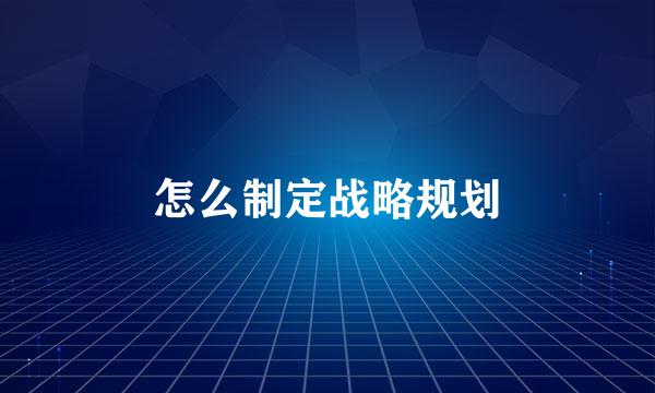 怎么制定战略规划