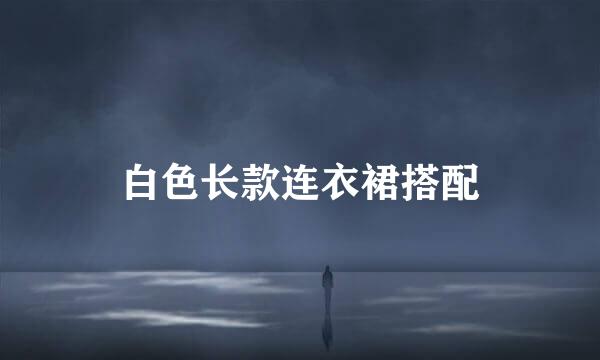 白色长款连衣裙搭配