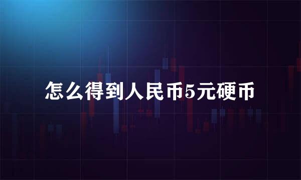 怎么得到人民币5元硬币