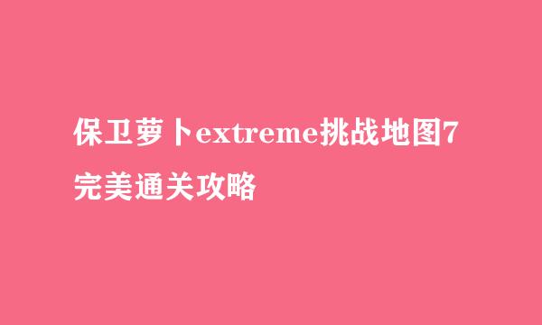 保卫萝卜extreme挑战地图7完美通关攻略