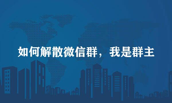 如何解散微信群，我是群主