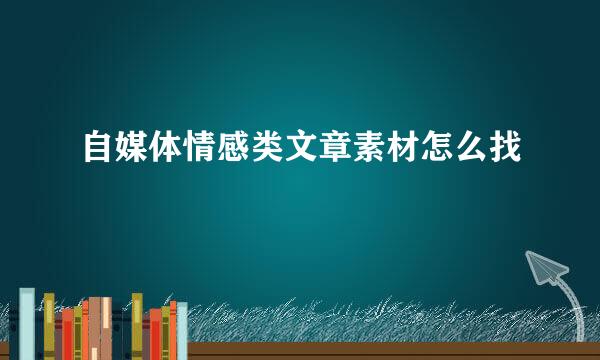 自媒体情感类文章素材怎么找