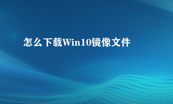 怎么下载Win10镜像文件