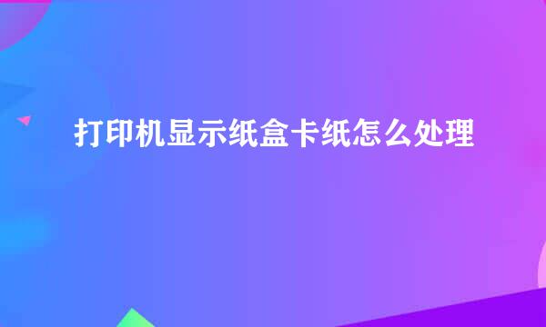 打印机显示纸盒卡纸怎么处理
