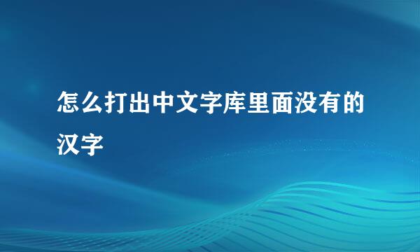 怎么打出中文字库里面没有的汉字