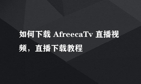 如何下载 AfreecaTv 直播视频，直播下载教程