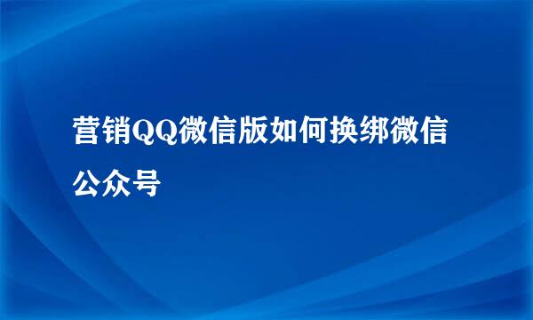 营销QQ微信版如何换绑微信公众号
