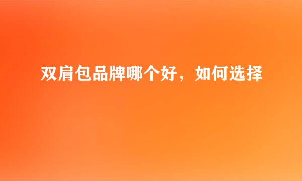 双肩包品牌哪个好，如何选择