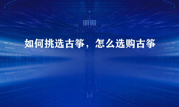 如何挑选古筝，怎么选购古筝