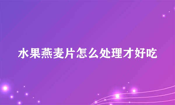 水果燕麦片怎么处理才好吃