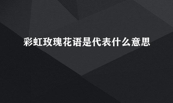 彩虹玫瑰花语是代表什么意思
