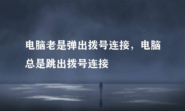 电脑老是弹出拨号连接，电脑总是跳出拨号连接