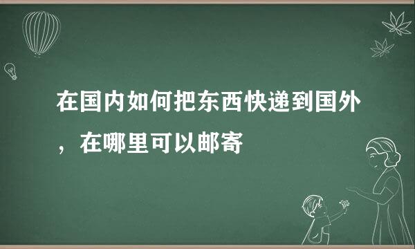 在国内如何把东西快递到国外，在哪里可以邮寄