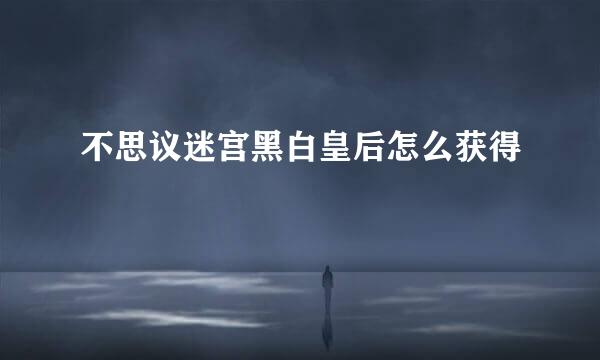 不思议迷宫黑白皇后怎么获得