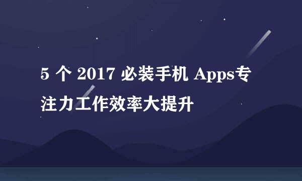 5 个 2017 必装手机 Apps专注力工作效率大提升