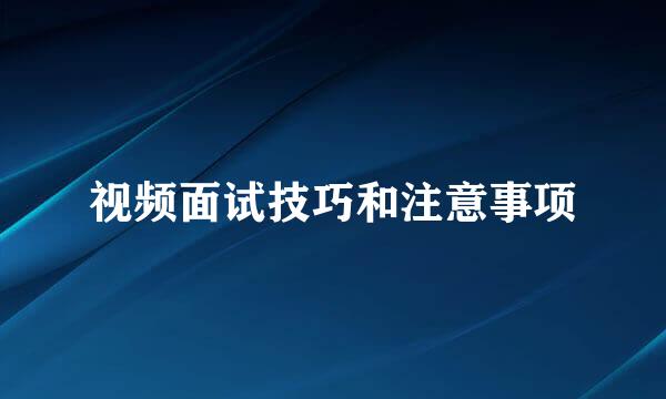 视频面试技巧和注意事项