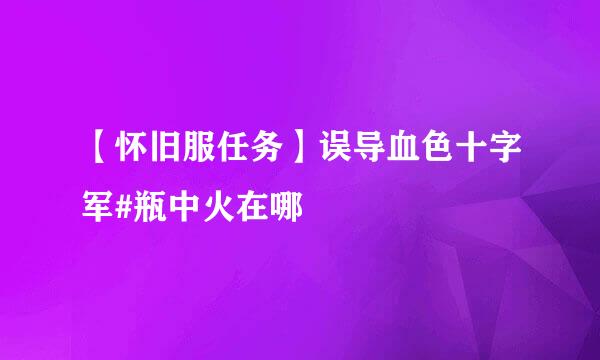 【怀旧服任务】误导血色十字军#瓶中火在哪